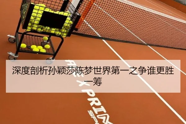 深度剖析孙颖莎陈梦世界第一之争谁更胜一筹