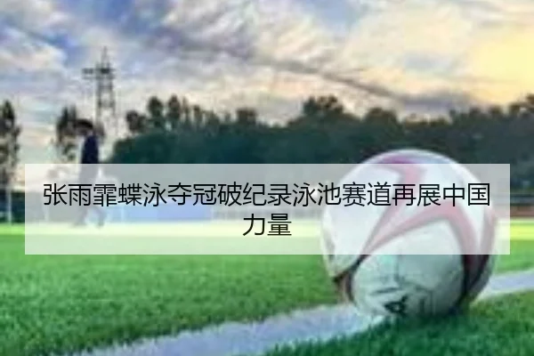 张雨霏蝶泳夺冠破纪录泳池赛道再展中国力量