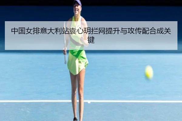 中国女排意大利站袁心玥拦网提升与攻传配合成关键