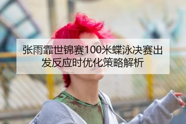 张雨霏世锦赛100米蝶泳决赛出发反应时优化策略解析