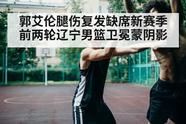 郭艾伦腿伤复发缺席新赛季前两轮辽宁男篮卫冕蒙阴影