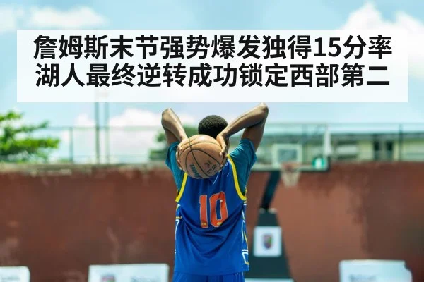 詹姆斯末节强势爆发独得15分率湖人最终逆转成功锁定西部第二
