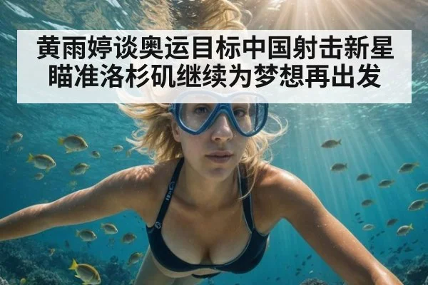 黄雨婷谈奥运目标中国射击新星瞄准洛杉矶继续为梦想再出发