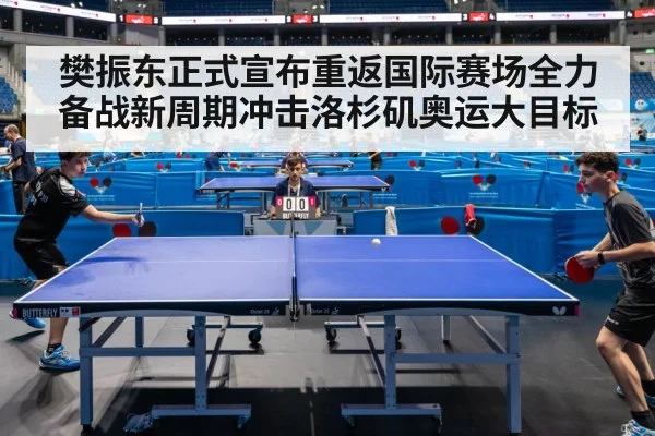 樊振东正式宣布重返国际赛场全力备战新周期冲击洛杉矶奥运大目标