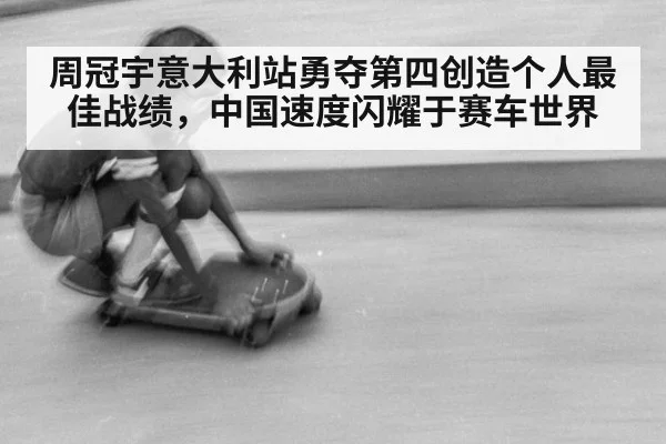 周冠宇意大利站勇夺第四创造个人最佳战绩,中国速度闪耀于赛车世界
